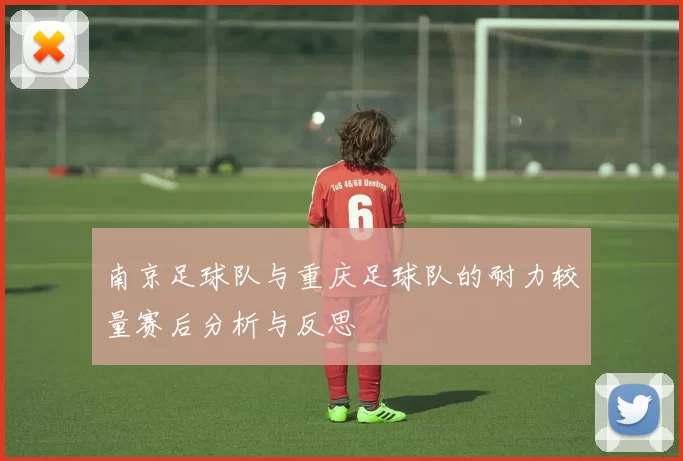 南京足球队与重庆足球队的耐力较量赛后分析与反思
