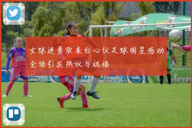 女球迷勇敢表白心仪足球明星感动全场引发热议与祝福