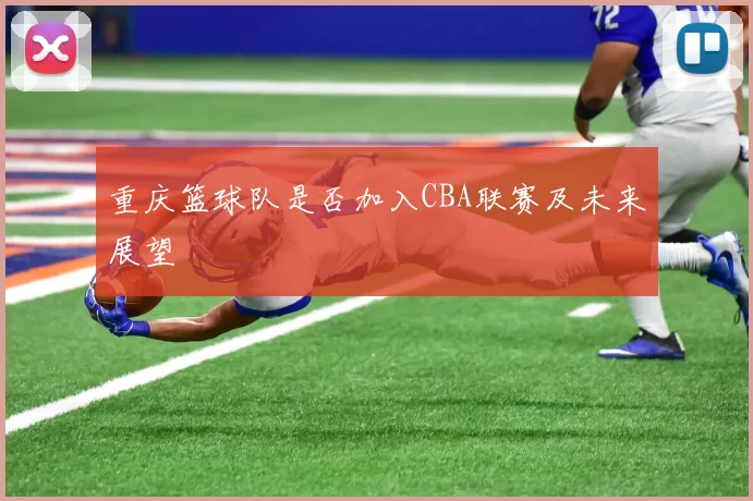 重庆篮球队是否加入CBA联赛及未来展望