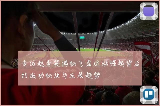 专访赵秀英揭秘飞盘运动崛起背后的成功秘诀与发展趋势