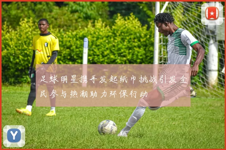 足球明星携手发起纸巾挑战引发全民参与热潮助力环保行动