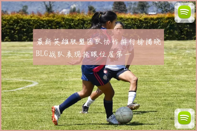 最新英雄联盟团队协作排行榜揭晓BLG战队表现抢眼位居第一