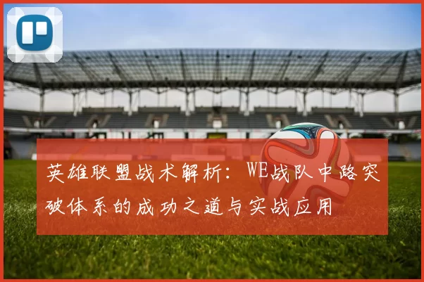 英雄联盟战术解析：WE战队中路突破体系的成功之道与实战应用