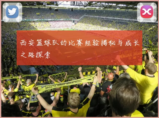 西安篮球队的比赛经验揭秘与成长之路探索