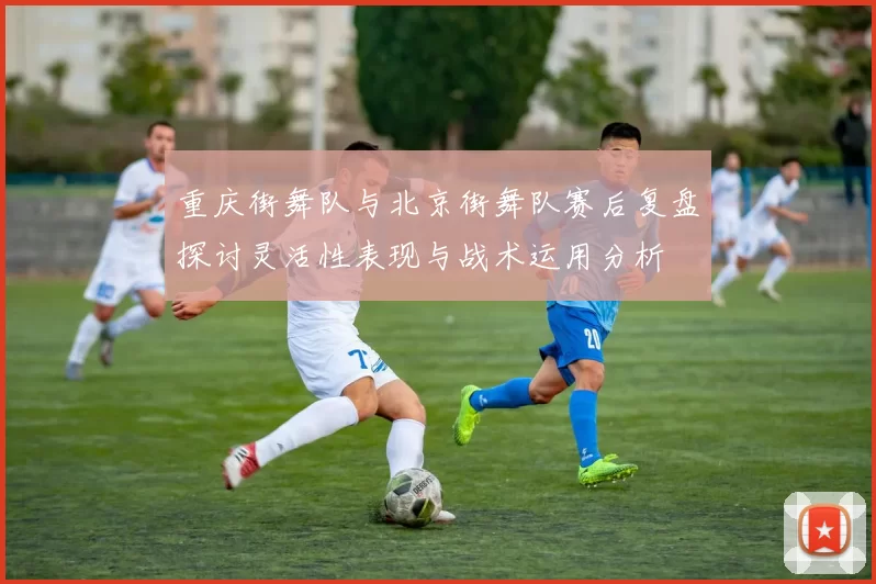 重庆街舞队与北京街舞队赛后复盘探讨灵活性表现与战术运用分析
