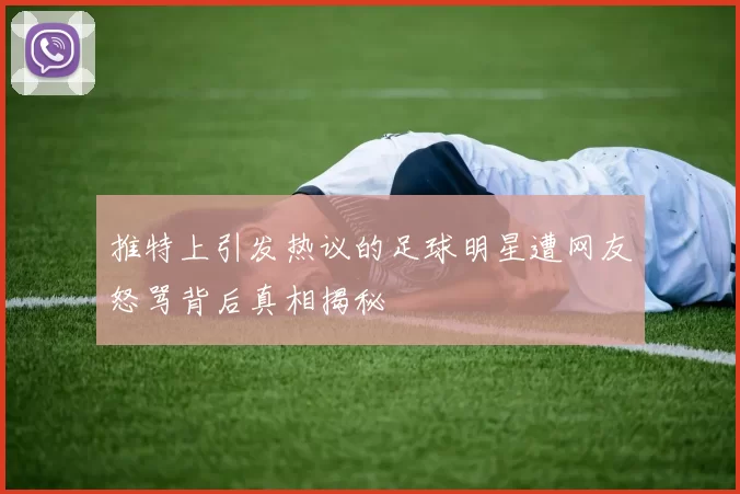 推特上引发热议的足球明星遭网友怒骂背后真相揭秘