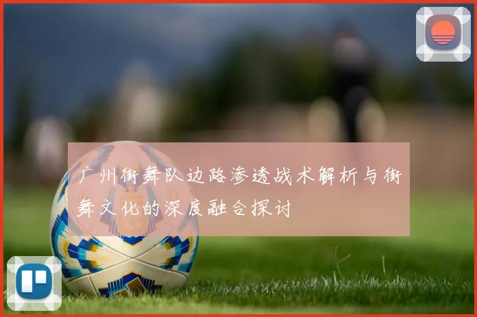 广州街舞队边路渗透战术解析与街舞文化的深度融合探讨