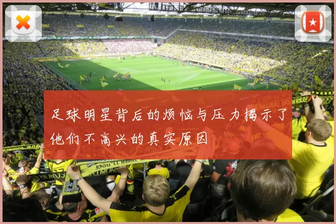 足球明星背后的烦恼与压力揭示了他们不高兴的真实原因