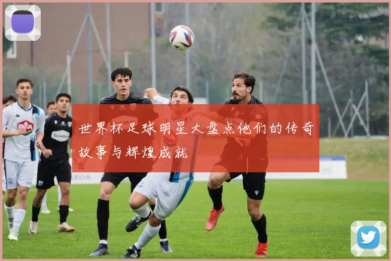 世界杯足球明星大盘点他们的传奇故事与辉煌成就