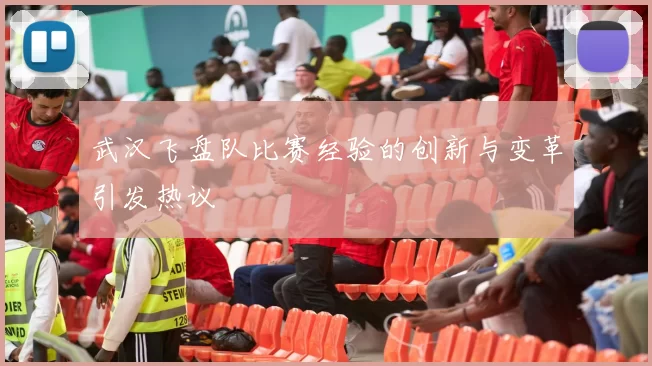 武汉飞盘队比赛经验的创新与变革引发热议