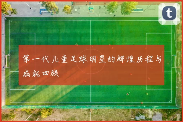 第一代儿童足球明星的辉煌历程与成就回顾