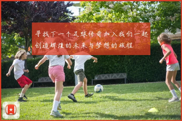 寻找下一个足球传奇加入我们一起创造辉煌的未来与梦想的旅程