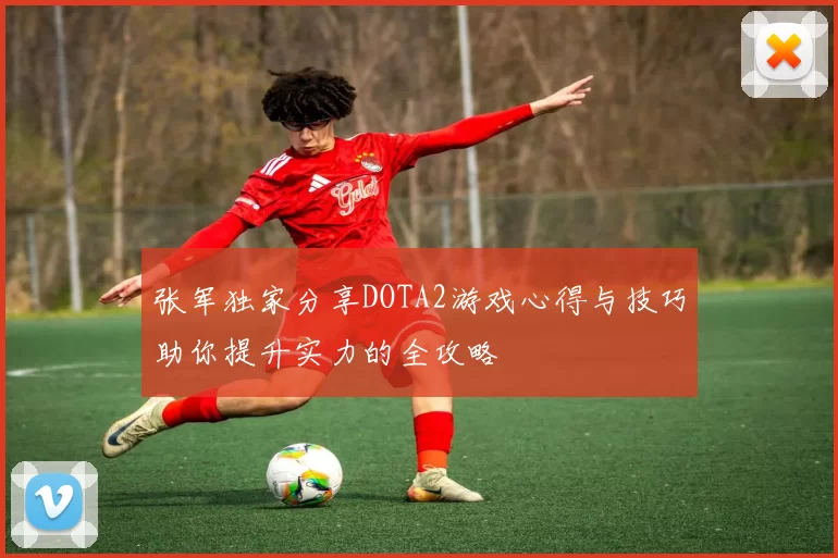 张军独家分享DOTA2游戏心得与技巧助你提升实力的全攻略