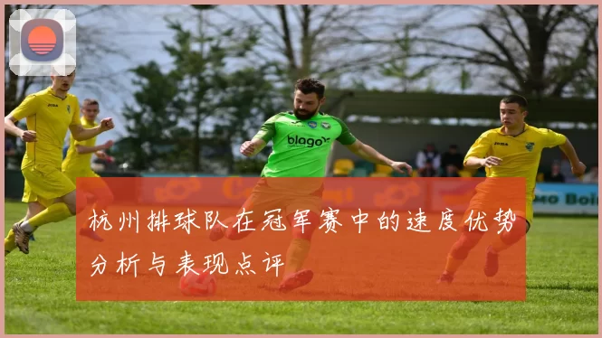 杭州排球队在冠军赛中的速度优势分析与表现点评