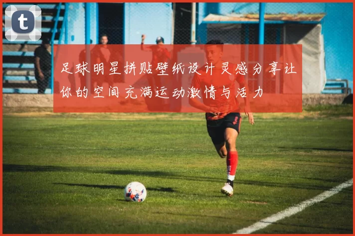 足球明星拼贴壁纸设计灵感分享让你的空间充满运动激情与活力