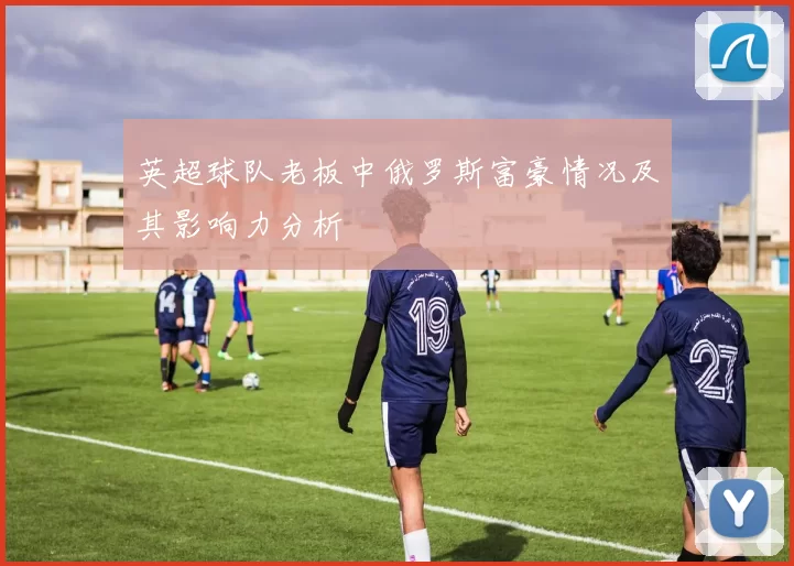 英超球队老板中俄罗斯富豪情况及其影响力分析