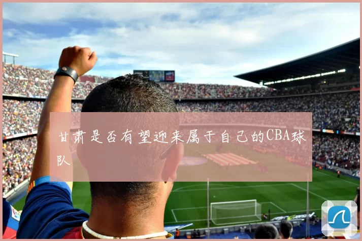 甘肃是否有望迎来属于自己的CBA球队