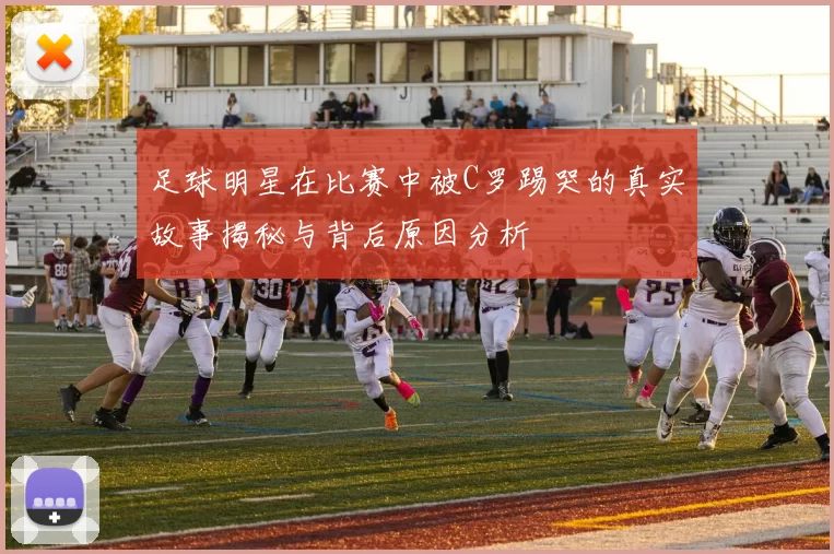 足球明星在比赛中被C罗踢哭的真实故事揭秘与背后原因分析