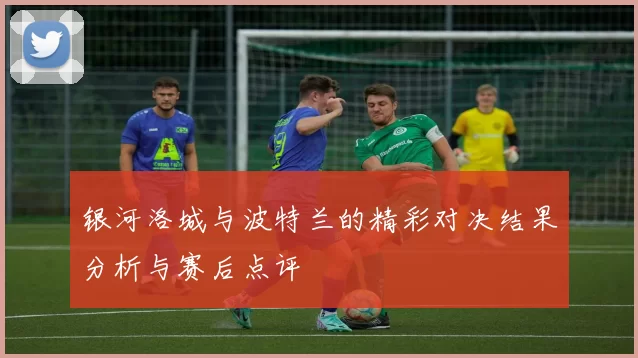 银河洛城与波特兰的精彩对决结果分析与赛后点评