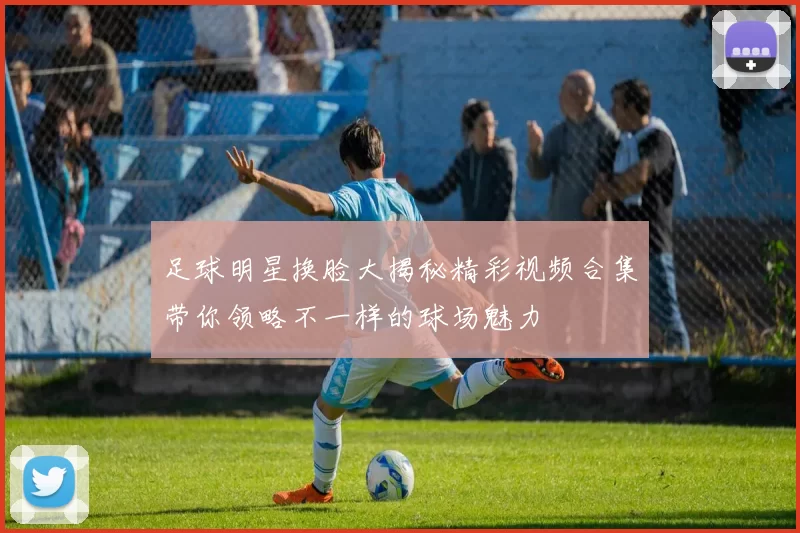 足球明星换脸大揭秘精彩视频合集带你领略不一样的球场魅力