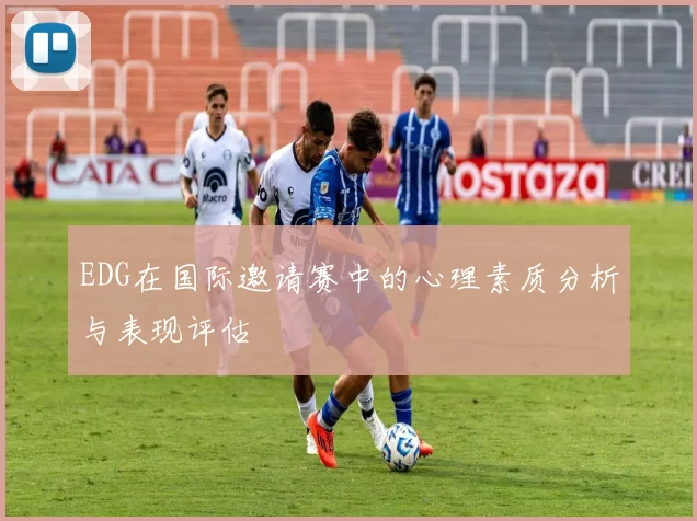EDG在国际邀请赛中的心理素质分析与表现评估