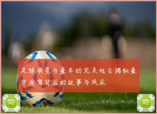 足球明星与豪车的完美结合揭秘豪华座驾背后的故事与风采
