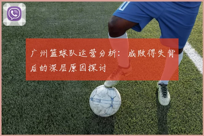 广州篮球队运营分析：成败得失背后的深层原因探讨