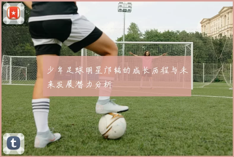 少年足球明星邝铭的成长历程与未来发展潜力分析