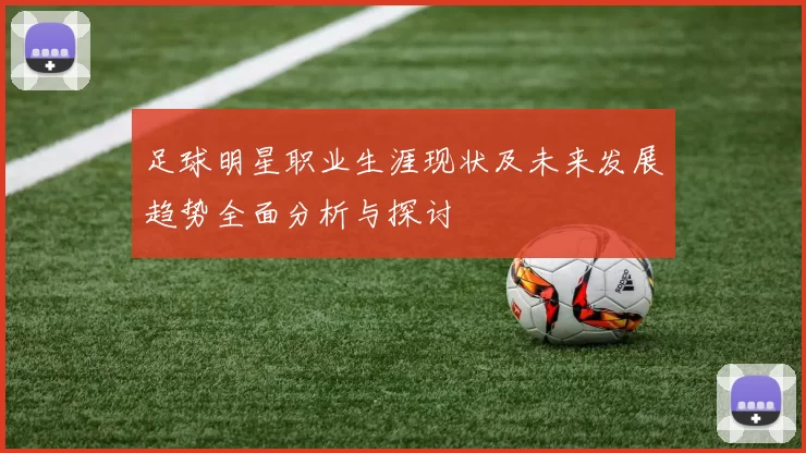 足球明星职业生涯现状及未来发展趋势全面分析与探讨