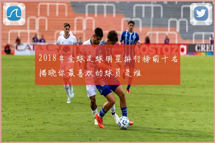 2018年全球足球明星排行榜前十名揭晓你最喜欢的球员是谁