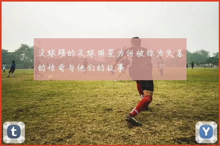 没球踢的足球明星为何被称为失落的传奇与他们的故事