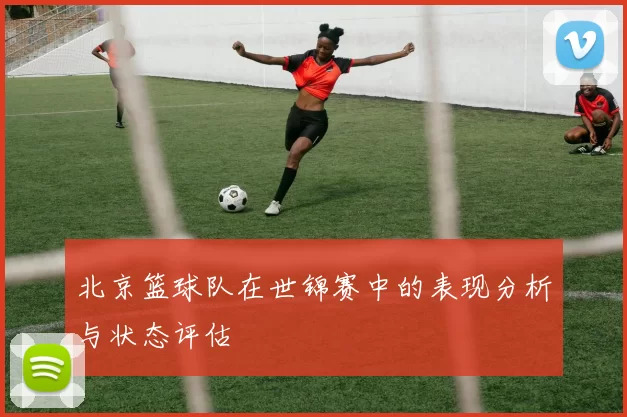 北京篮球队在世锦赛中的表现分析与状态评估