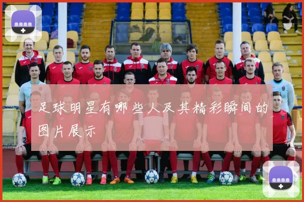 足球明星有哪些人及其精彩瞬间的图片展示