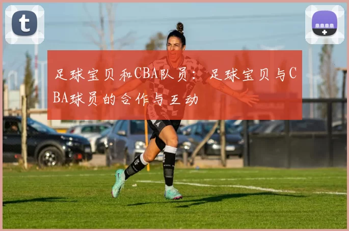 足球宝贝和CBA队员：足球宝贝与CBA球员的合作与互动