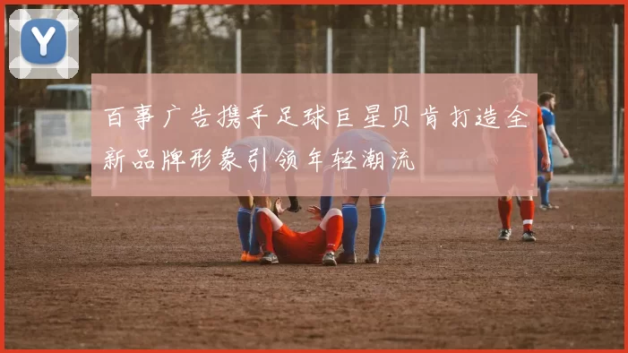 百事广告携手足球巨星贝肯打造全新品牌形象引领年轻潮流