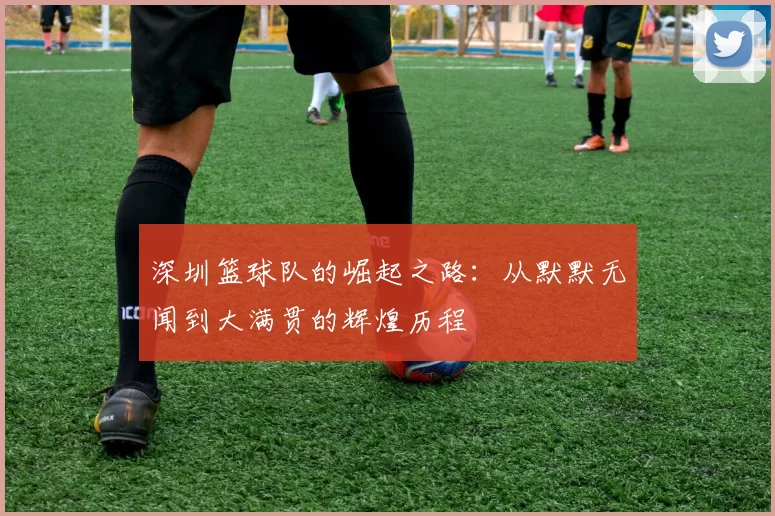 深圳篮球队的崛起之路：从默默无闻到大满贯的辉煌历程