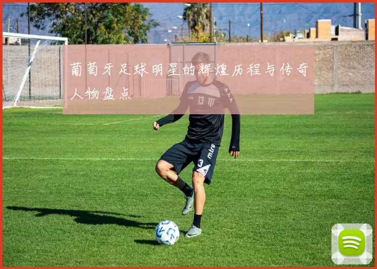 葡萄牙足球明星的辉煌历程与传奇人物盘点