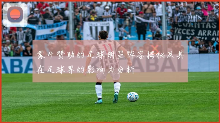 蒙牛赞助的足球明星阵容揭秘及其在足球界的影响力分析