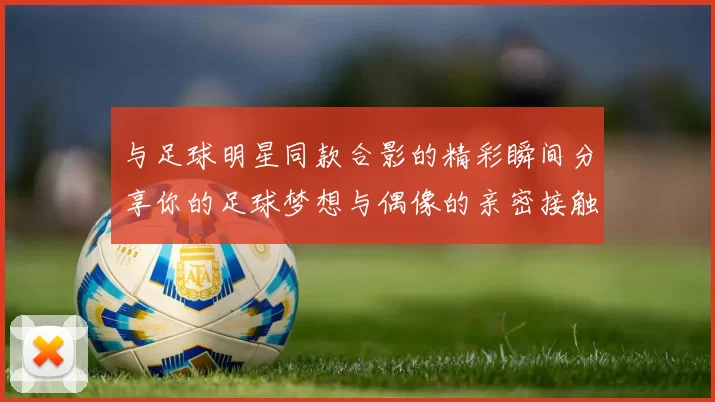 与足球明星同款合影的精彩瞬间分享你的足球梦想与偶像的亲密接触