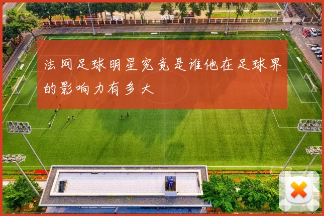 法网足球明星究竟是谁他在足球界的影响力有多大