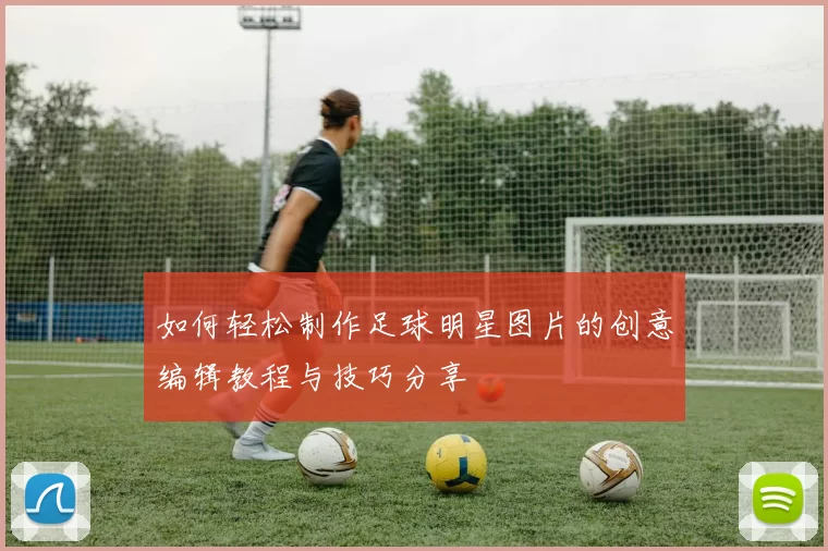 如何轻松制作足球明星图片的创意编辑教程与技巧分享