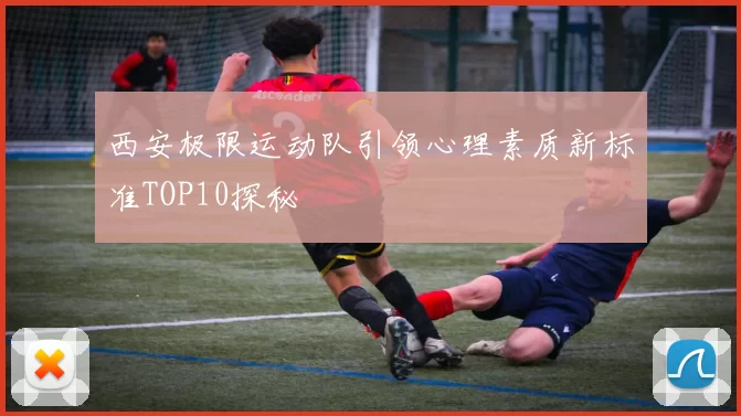 西安极限运动队引领心理素质新标准TOP10探秘