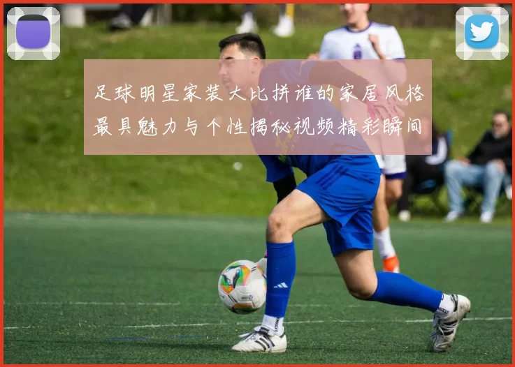 足球明星家装大比拼谁的家居风格最具魅力与个性揭秘视频精彩瞬间