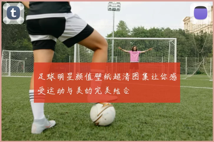 足球明星颜值壁纸超清图集让你感受运动与美的完美结合