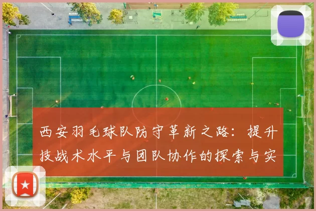 西安羽毛球队防守革新之路：提升技战术水平与团队协作的探索与实践