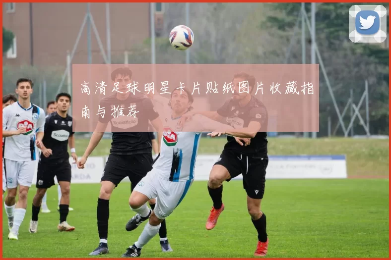 高清足球明星卡片贴纸图片收藏指南与推荐