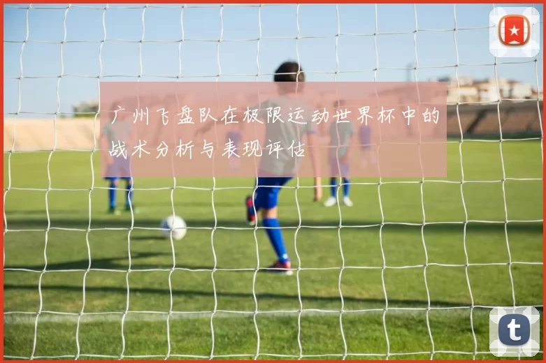广州飞盘队在极限运动世界杯中的战术分析与表现评估