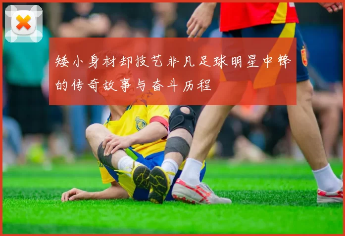 矮小身材却技艺非凡足球明星中锋的传奇故事与奋斗历程