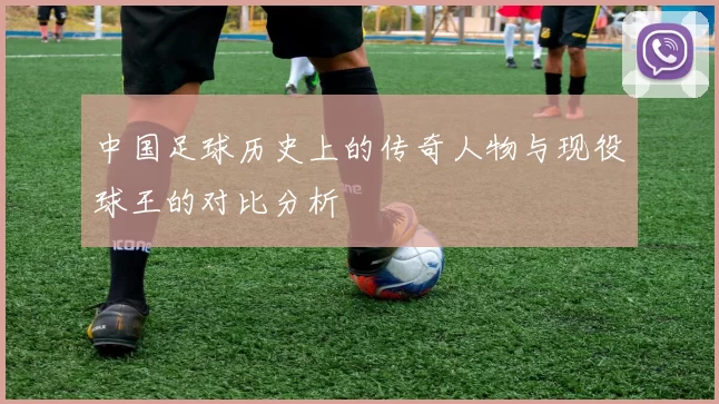 中国足球历史上的传奇人物与现役球王的对比分析
