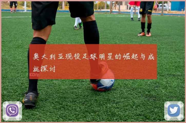 奥大利亚现役足球明星的崛起与成就探讨